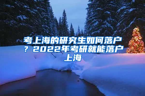 考上海的研究生如何落户？2022年考研就能落户上海