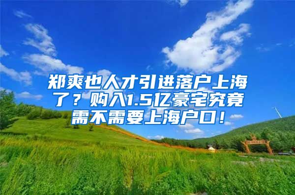 郑爽也人才引进落户上海了？购入1.5亿豪宅究竟需不需要上海户口！