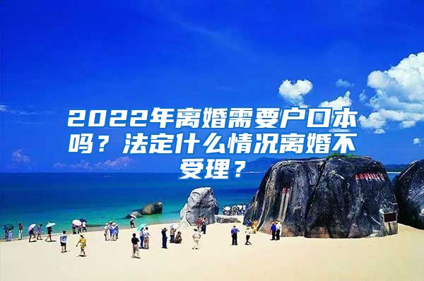 2022年离婚需要户口本吗？法定什么情况离婚不受理？