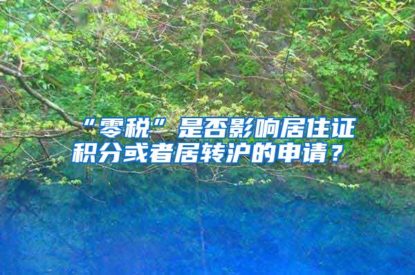 “零税”是否影响居住证积分或者居转沪的申请？