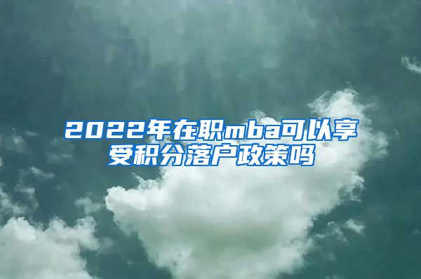 2022年在职mba可以享受积分落户政策吗