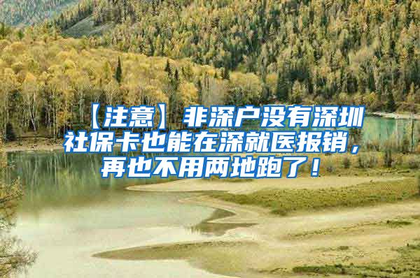 【注意】非深户没有深圳社保卡也能在深就医报销，再也不用两地跑了！