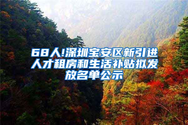 68人!深圳宝安区新引进人才租房和生活补贴拟发放名单公示