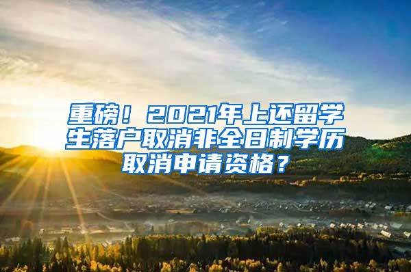 重磅！2021年上还留学生落户取消非全日制学历取消申请资格？