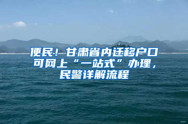 便民！甘肃省内迁移户口可网上“一站式”办理，民警详解流程