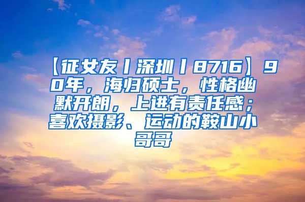 【征女友丨深圳丨8716】90年，海归硕士，性格幽默开朗，上进有责任感；喜欢摄影、运动的鞍山小哥哥