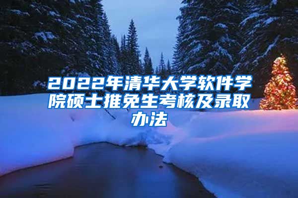 2022年清华大学软件学院硕士推免生考核及录取办法