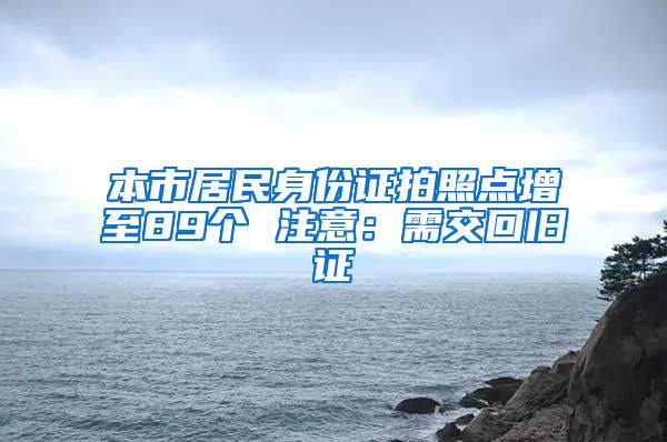 本市居民身份证拍照点增至89个 注意：需交回旧证