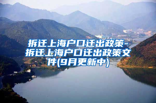 拆迁上海户口迁出政策-拆迁上海户口迁出政策文件(9月更新中)