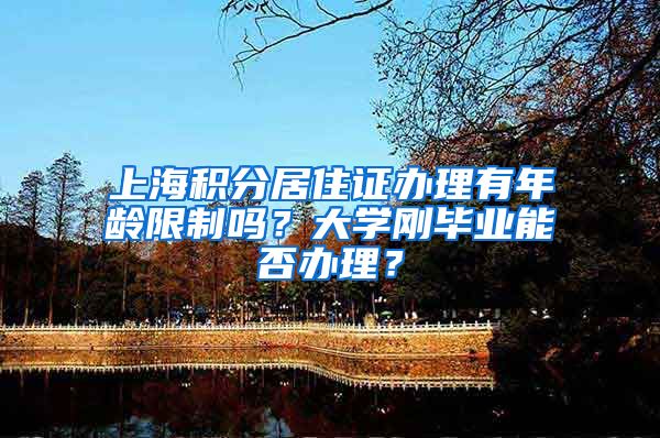 上海积分居住证办理有年龄限制吗？大学刚毕业能否办理？