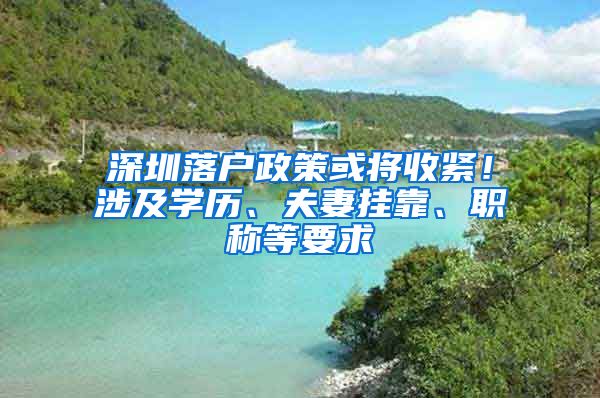 深圳落户政策或将收紧！涉及学历、夫妻挂靠、职称等要求