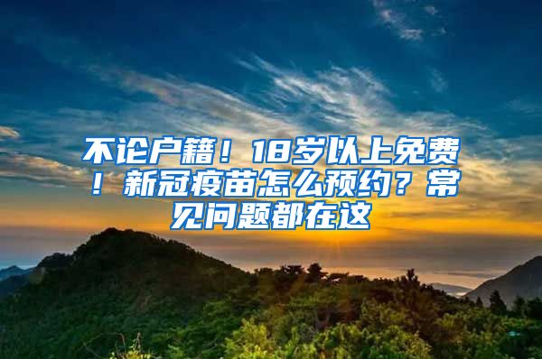 不论户籍！18岁以上免费！新冠疫苗怎么预约？常见问题都在这