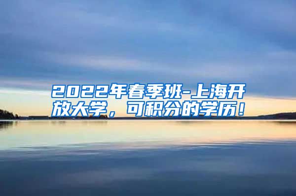 2022年春季班-上海开放大学，可积分的学历！