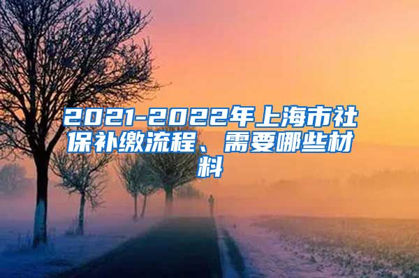 2021-2022年上海市社保补缴流程、需要哪些材料