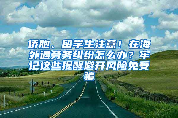 侨胞、留学生注意！在海外遇劳务纠纷怎么办？牢记这些提醒避开风险免受骗