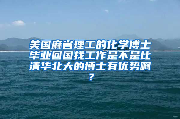 美国麻省理工的化学博士毕业回国找工作是不是比清华北大的博士有优势啊？