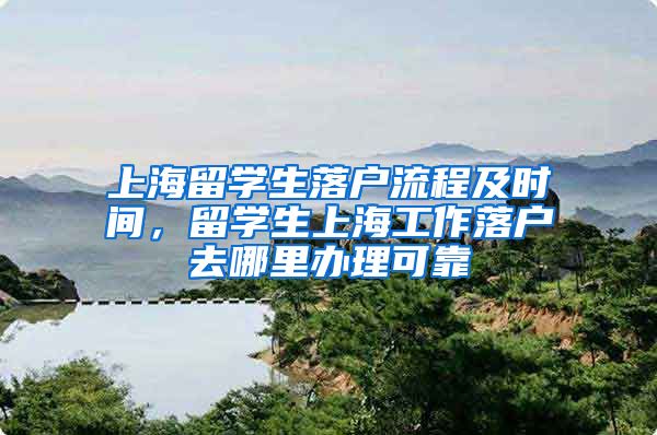 上海留学生落户流程及时间，留学生上海工作落户去哪里办理可靠