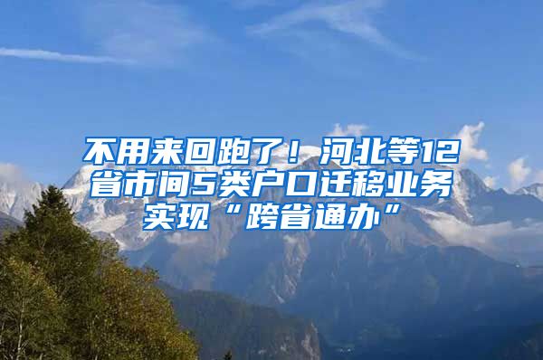 不用来回跑了！河北等12省市间5类户口迁移业务实现“跨省通办”