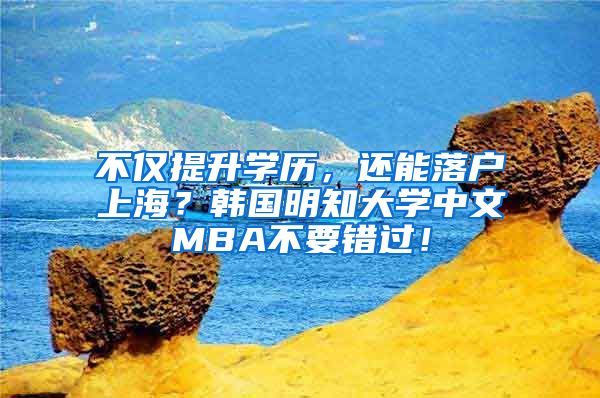 不仅提升学历，还能落户上海？韩国明知大学中文MBA不要错过！