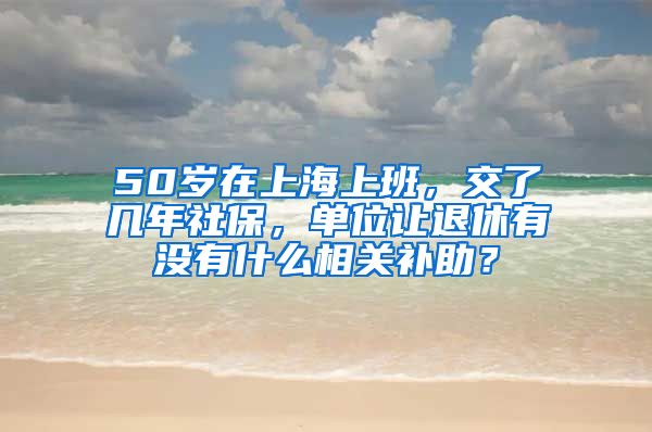 50岁在上海上班，交了几年社保，单位让退休有没有什么相关补助？