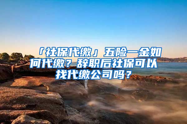 「社保代缴」五险一金如何代缴？辞职后社保可以找代缴公司吗？