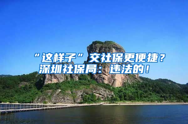 “这样子”交社保更便捷？深圳社保局：违法的！