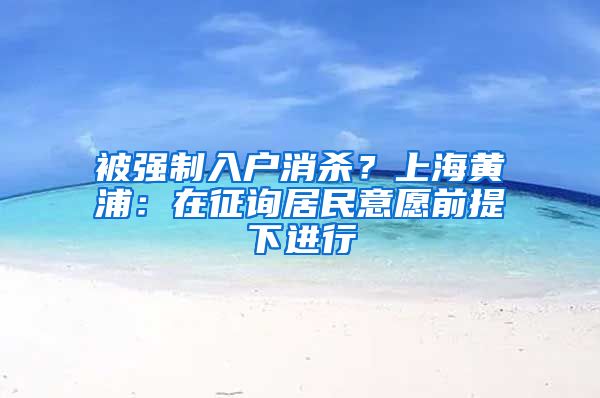 被强制入户消杀？上海黄浦：在征询居民意愿前提下进行