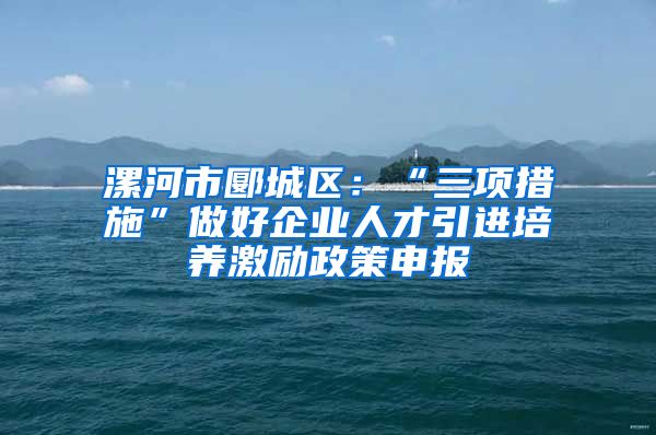 漯河市郾城区：“三项措施”做好企业人才引进培养激励政策申报