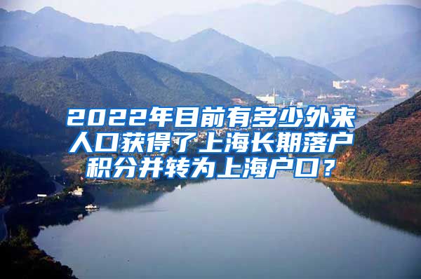 2022年目前有多少外来人口获得了上海长期落户积分并转为上海户口？