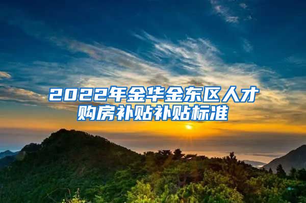 2022年金华金东区人才购房补贴补贴标准