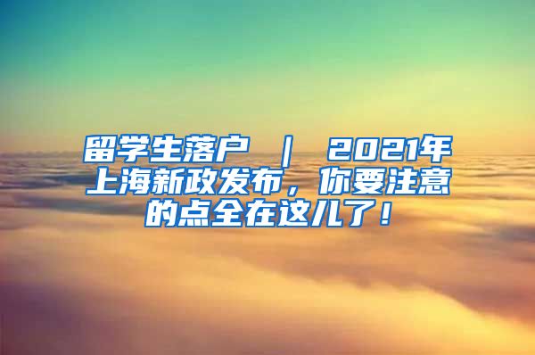 留学生落户 ｜ 2021年上海新政发布，你要注意的点全在这儿了！