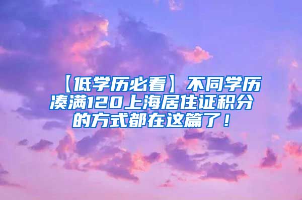 【低学历必看】不同学历凑满120上海居住证积分的方式都在这篇了！