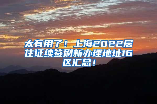 太有用了！上海2022居住证续签刷新办理地址16区汇总！