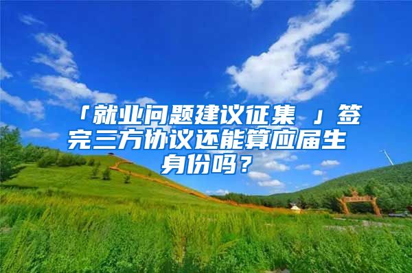 「就业问题建议征集①」签完三方协议还能算应届生身份吗？