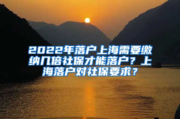 2022年落户上海需要缴纳几倍社保才能落户？上海落户对社保要求？