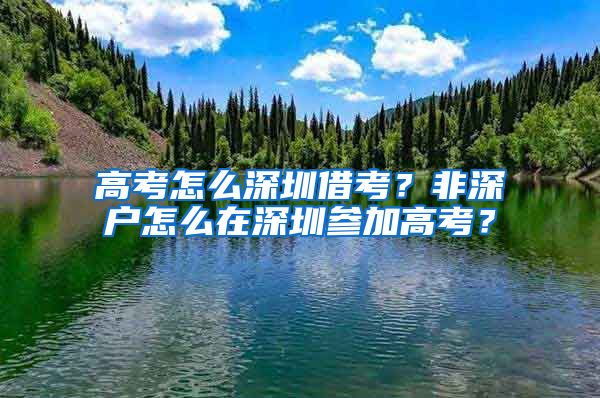 高考怎么深圳借考？非深户怎么在深圳参加高考？