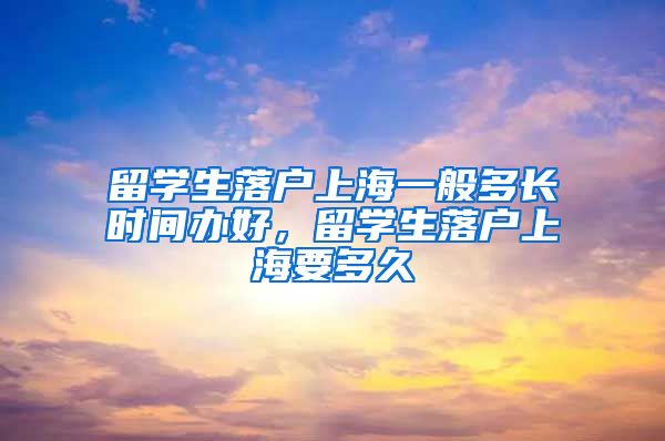 留学生落户上海一般多长时间办好，留学生落户上海要多久