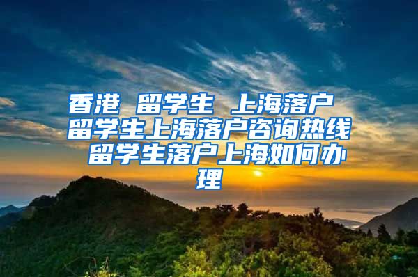 香港 留学生 上海落户 留学生上海落户咨询热线 留学生落户上海如何办理