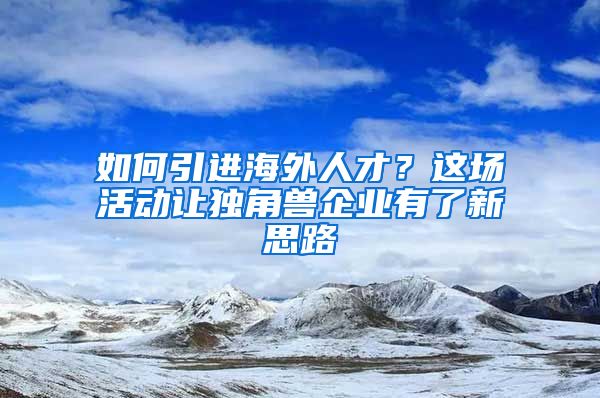 如何引进海外人才？这场活动让独角兽企业有了新思路