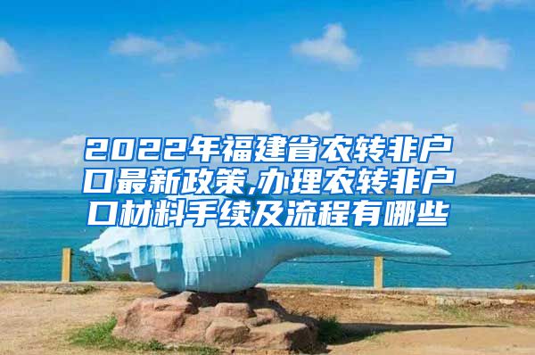 2022年福建省农转非户口最新政策,办理农转非户口材料手续及流程有哪些