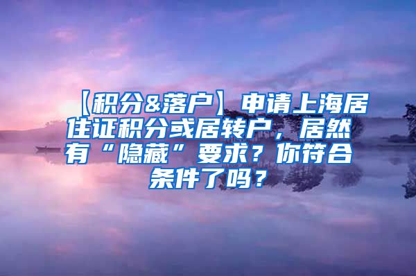 【积分&落户】申请上海居住证积分或居转户，居然有“隐藏”要求？你符合条件了吗？