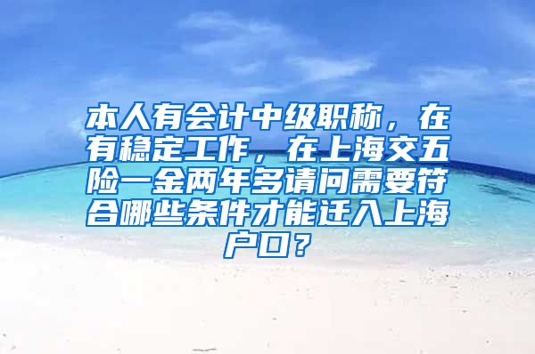 本人有会计中级职称，在有稳定工作，在上海交五险一金两年多请问需要符合哪些条件才能迁入上海户口？