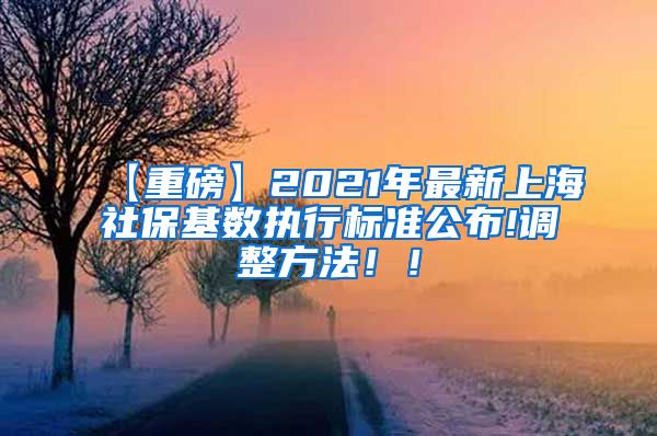 【重磅】2021年最新上海社保基数执行标准公布!调整方法！！