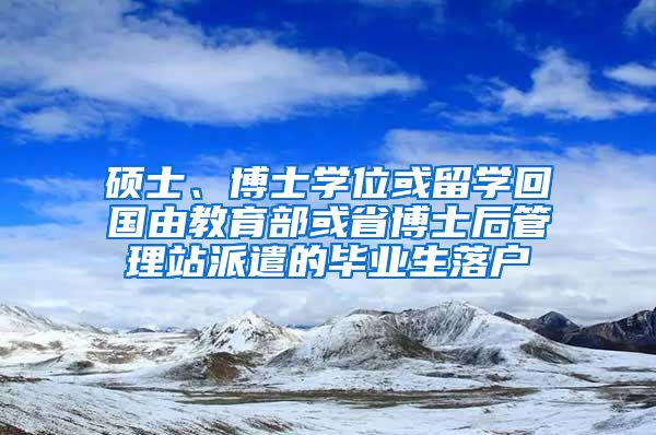 硕士、博士学位或留学回国由教育部或省博士后管理站派遣的毕业生落户