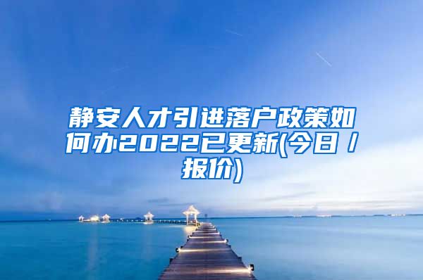 静安人才引进落户政策如何办2022已更新(今日／报价)