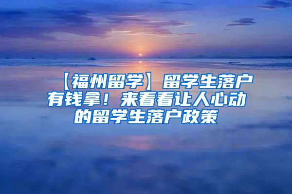 【福州留学】留学生落户有钱拿！来看看让人心动的留学生落户政策