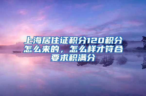 上海居住证积分120积分怎么来的，怎么样才符合要求积满分