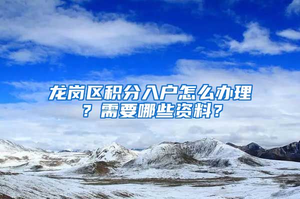 龙岗区积分入户怎么办理？需要哪些资料？