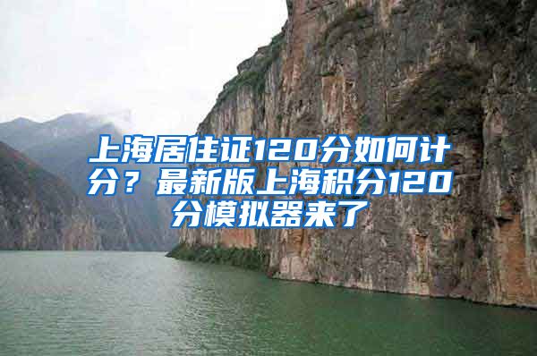 上海居住证120分如何计分？最新版上海积分120分模拟器来了