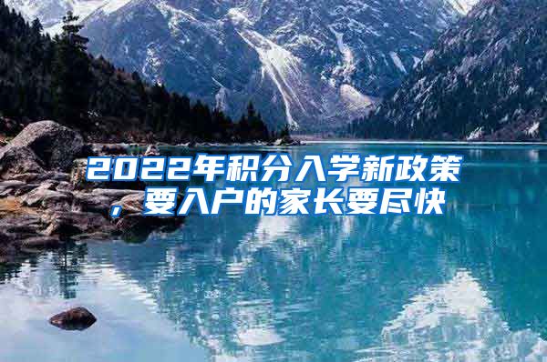 2022年积分入学新政策，要入户的家长要尽快